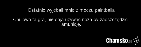 Ostatnio wyjebali mnie z meczu paintballa Chujowa ta gra, nie dają używać noża by zaoszczędzić amunicję.