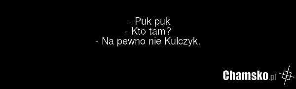 - Puk puk - Kto tam? - Na pewno nie Kulczyk.