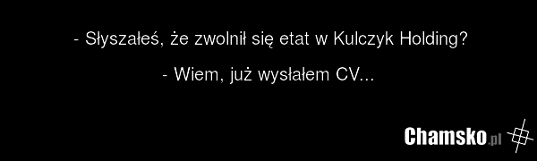 - Słyszałeś, że zwolnił się etat w Kulczyk Holding? - Wiem, już wysłałem CV...