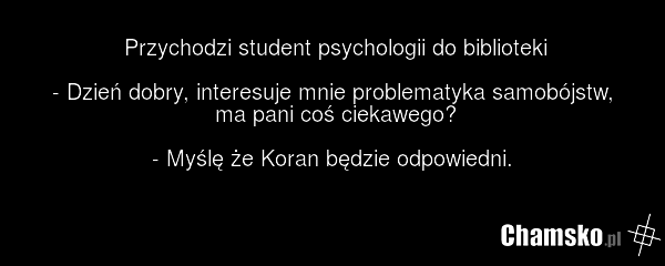Przychodzi student psychologii do biblioteki - Dzień dobry, interesuje mnie problematyka samobójstw, ma pani coś ciekawego? - Myślę że Koran będzie odpowiedni.