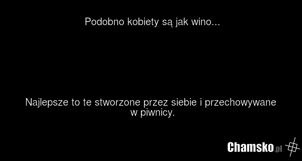Podobno kobiety są jak wino... Najlepsze to te stworzone przez siebie i przechowywane w piwnicy.