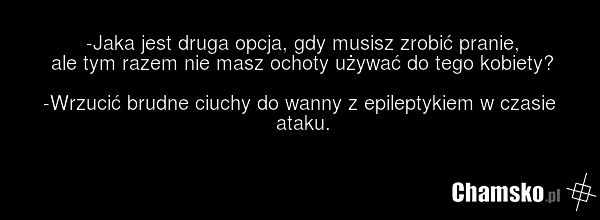 -Jaka jest druga opcja, gdy musisz zrobić pranie, ale tym razem nie masz ochoty używać do tego kobiety? -Wrzucić brudne ciuchy do wanny z epileptykiem w czasie ataku.