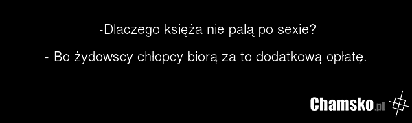 -Dlaczego księża nie palą po sexie? - Bo żydowscy chłopcy biorą za to dodatkową opłatę.