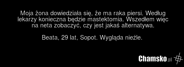 Moja żona dowiedziała się, że ma raka piersi. Według lekarzy konieczna będzie mastektomia. Wszedłem więc na neta zobaczyć, czy jest jakaś alternatywa. Beata, 29 lat, Sopot. Wygląda nieźle.