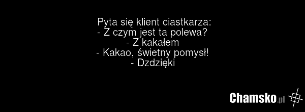 Pyta się klient ciastkarza: - Z czym jest ta polewa? - Z kakałem - Kakao, świetny pomysł! - Dzdzięki