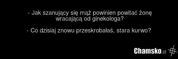 - Jak szanujący się mąż powinien powitać żonę wracającą od ginekologa? - Co dzisiaj znowu przeskrobałaś, stara kurwo?