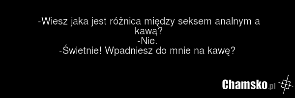 -Wiesz jaka jest różnica między seksem analnym a kawą? -Nie. -Świetnie! Wpadniesz do mnie na kawę?
