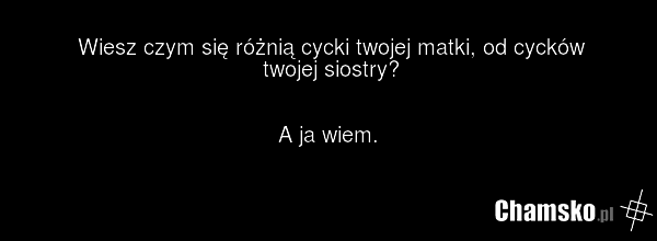 Wiesz czym się różnią cycki twojej matki, od cycków twojej siostry? A ja wiem.