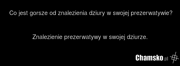 Co jest gorsze od znalezienia dziury w swojej prezerwatywie? Znalezienie prezerwatywy w swojej dziurze.