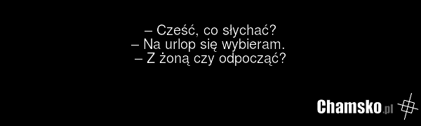 – Cześć, co słychać? – Na urlop się wybieram. – Z żoną czy odpocząć?