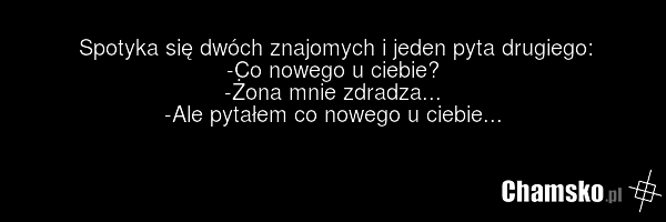 Spotyka się dwóch znajomych i jeden pyta drugiego: -Co nowego u ciebie? -Żona mnie zdradza... -Ale pytałem co nowego u ciebie...