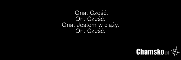 Ona: Cześć. On: Cześć. Ona: Jestem w ciąży. On: Cześć.