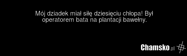 Mój dziadek miał siłę dziesięciu chłopa! Był operatorem bata na plantacji bawełny.