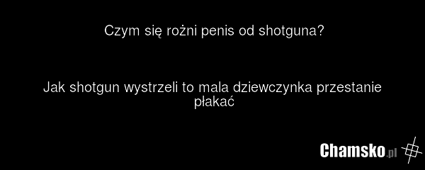 Czym się rożni penis od shotguna? Jak shotgun wystrzeli to mala dziewczynka przestanie płakać