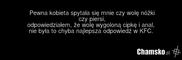 Pewna kobieta spytała się mnie czy wolę nóżki czy piersi, odpowiedziałem, że wolę wygoloną cipkę i anal, nie była to chyba najlepsza odpowiedź w KFC.