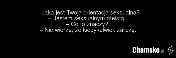 – Jaka jest Twoja orientacja seksualna? – Jestem seksualnym ateistą. – Co to znaczy? – Nie wierzę, że kiedykolwiek zaliczę.