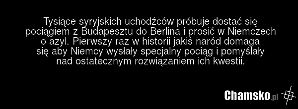 Tysiące syryjskich uchodźców próbuje dostać się pociągiem z Budapesztu do Berlina i prosić w Niemczech o azyl. Pierwszy raz w historii jakiś naród domaga się aby Niemcy wysłały specjalny pociąg i pomyślały nad ostatecznym rozwiązaniem ich kwestii.