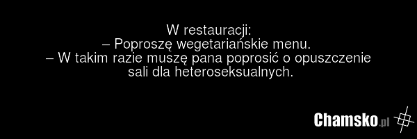 W restauracji: – Poproszę wegetariańskie menu. – W takim razie muszę pana poprosić o opuszczenie sali dla heteroseksualnych.