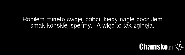 Robiłem minetę swojej babci, kiedy nagle poczułem smak końskiej spermy. "A więc to tak zginęła."