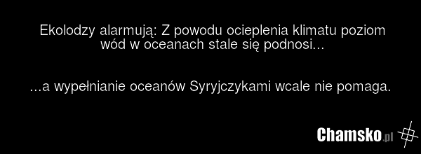 Ekolodzy alarmują: Z powodu ocieplenia klimatu poziom wód w oceanach stale się podnosi... ...a wypełnianie oceanów Syryjczykami wcale nie pomaga.