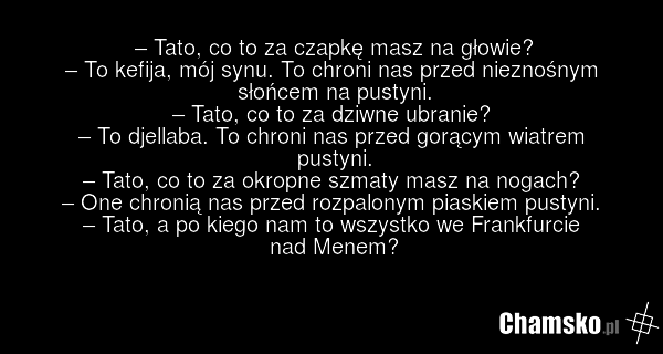 – Tato, co to za czapkę masz na głowie? – To kefija, mój synu. To chroni nas przed nieznośnym słońcem na pustyni. – Tato, co to za dziwne ubranie? – To djellaba. To chroni nas przed gorącym wiatrem pustyni. – Tato, co to za okropne szmaty masz na nogach? – One chronią nas przed rozpalonym piaskiem…