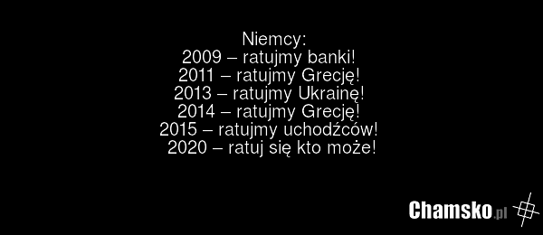 Niemcy: 2009 – ratujmy banki! 2011 – ratujmy Grecję! 2013 – ratujmy Ukrainę! 2014 – ratujmy Grecję! 2015 – ratujmy uchodźców! 2020 – ratuj się kto może!