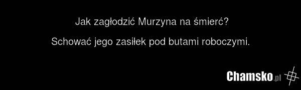 Jak zagłodzić Murzyna na śmierć? Schować jego zasiłek pod butami roboczymi.