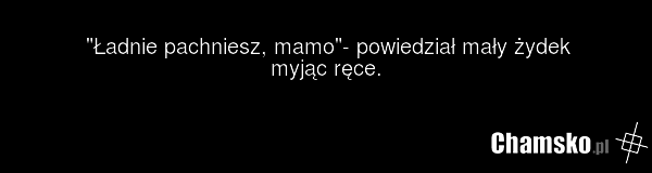 "Ładnie pachniesz, mamo"- powiedział mały żydek myjąc ręce.