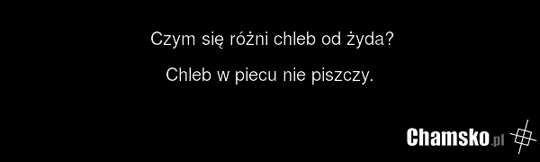 Czym się różni chleb od żyda? Chleb w piecu nie piszczy.