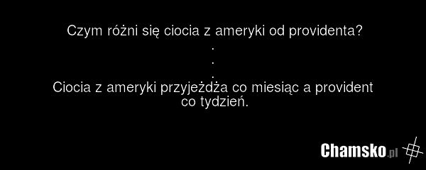 Czym różni się ciocia z ameryki od providenta? . . . Ciocia z ameryki przyjeżdża co miesiąc a provident co tydzień.