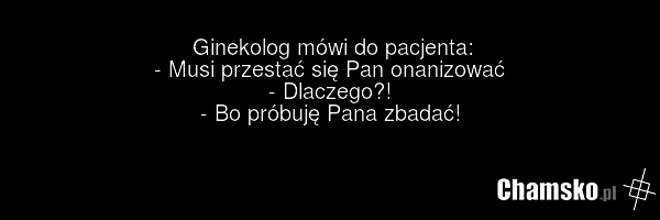 Ginekolog mówi do pacjenta: - Musi przestać się Pan onanizować - Dlaczego?! - Bo próbuję Pana zbadać!