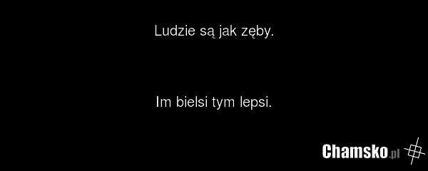 Ludzie są jak zęby. Im bielsi tym lepsi.
