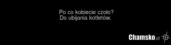 Po co kobiecie czoło? Do ubijania kotletów.