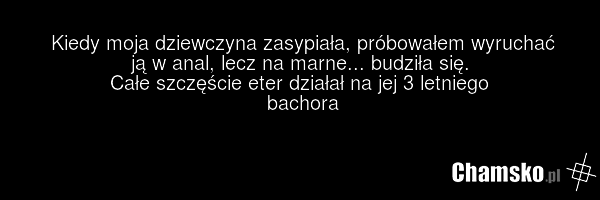 Kiedy moja dziewczyna zasypiała, próbowałem wyruchać ją w anal, lecz na marne... budziła się. Całe szczęście eter działał na jej 3 letniego bachora