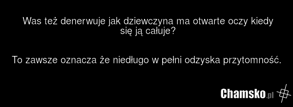 Was też denerwuje jak dziewczyna ma otwarte oczy kiedy się ją całuje? To zawsze oznacza że niedługo w pełni odzyska przytomność.