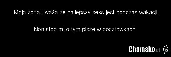 Moja żona uważa że najlepszy seks jest podczas wakacji. Non stop mi o tym pisze w pocztówkach.