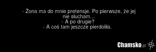- Żona ma do mnie pretensje. Po pierwsze, że jej nie słucham... - A po drugie? - A coś tam jeszcze pierdoliła.