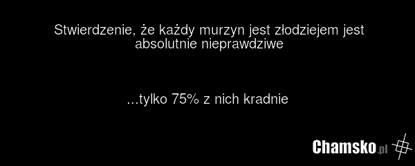 Stwierdzenie, że każdy murzyn jest złodziejem jest absolutnie nieprawdziwe ...tylko 75% z nich kradnie