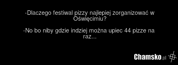 -Dlaczego festiwal pizzy najlepiej zorganizować w Oświęcimiu? -No bo niby gdzie indziej można upiec 44 pizze na raz...