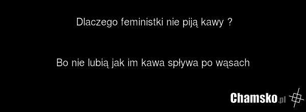 Dlaczego feministki nie piją kawy ? Bo nie lubią jak im kawa spływa po wąsach