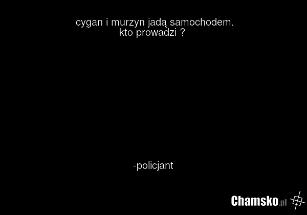 cygan i murzyn jadą samochodem. kto prowadzi ? -policjant