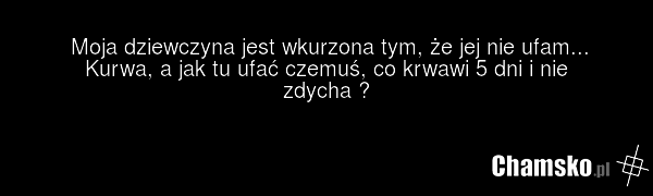 Moja dziewczyna jest wkurzona tym, że jej nie ufam... Kurwa, a jak tu ufać czemuś, co krwawi 5 dni i nie zdycha ?