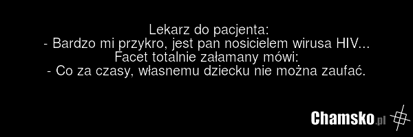 Lekarz do pacjenta: - Bardzo mi przykro, jest pan nosicielem wirusa HIV... Facet totalnie załamany mówi: - Co za czasy, własnemu dziecku nie można zaufać.