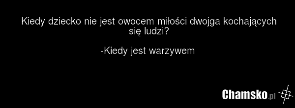 Kiedy dziecko nie jest owocem miłości dwojga kochających się ludzi? -Kiedy jest warzywem
