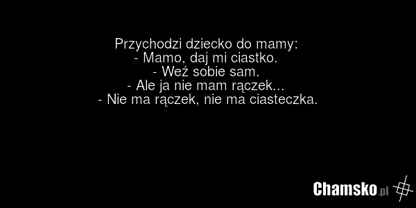 Przychodzi dziecko do mamy: - Mamo, daj mi ciastko. - Weź sobie sam. - Ale ja nie mam rączek... - Nie ma rączek, nie ma ciasteczka.