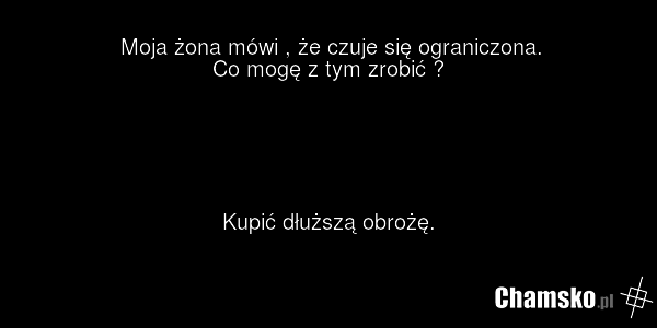 Moja żona mówi , że czuje się ograniczona. Co mogę z tym zrobić ? Kupić dłuższą obrożę.