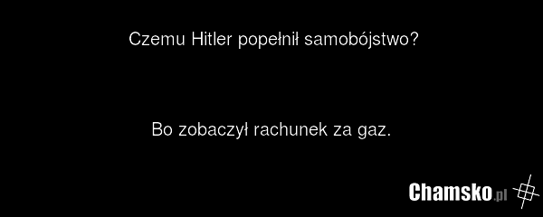 Czemu Hitler popełnił samobójstwo? Bo zobaczył rachunek za gaz.