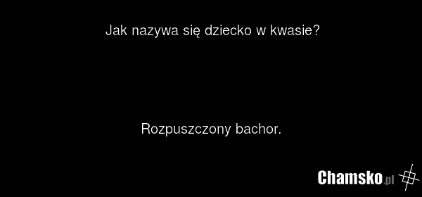 Jak nazywa się dziecko w kwasie? Rozpuszczony bachor.