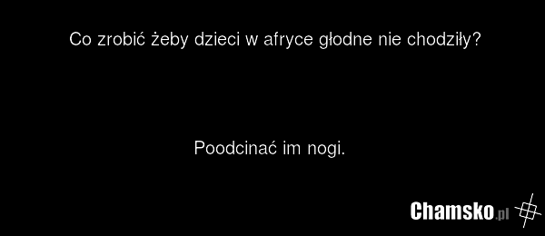 Co zrobić żeby dzieci w afryce głodne nie chodziły? Poodcinać im nogi.