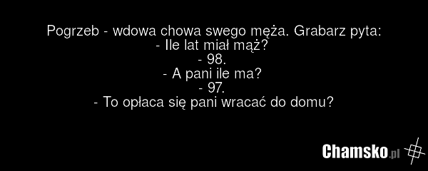 Pogrzeb - wdowa chowa swego męża. Grabarz pyta: - Ile lat miał mąż? - 98. - A pani ile ma? - 97. - To opłaca się pani wracać do domu?